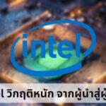 จากผู้นำสู่ผู้ตาม! Intel เผชิญหน้าวิกฤติครั้งใหญ่ อาจต้องขายกิจการบางส่วนเพื่อความอยู่รอด