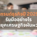 เทรนด์ธุรกิจ ปี 2025 รับมืออย่างไรในยุคเศรษฐกิจผันผวน