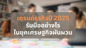 เทรนด์ธุรกิจ ปี 2025 รับมืออย่างไรในยุคเศรษฐกิจผันผวน