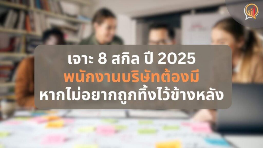 เจาะ 8 ทักษะ พนักงานบริษัทต้องมี ในปี 2025 หากไม่อยากถูกทิ้งไว้ข้างหลัง