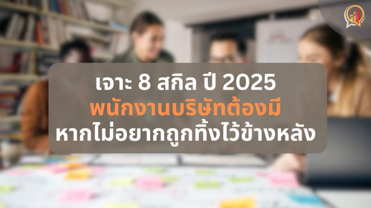 เจาะ 8 ทักษะ พนักงานบริษัทต้องมี ในปี 2025 หากไม่อยากถูกทิ้งไว้ข้างหลัง